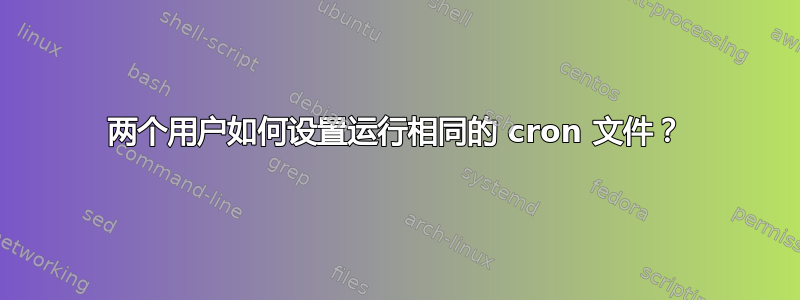 两个用户如何设置运行相同的 cron 文件？