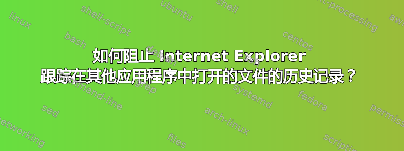 如何阻止 Internet Explorer 跟踪在其他应用程序中打开的文件的历史记录？