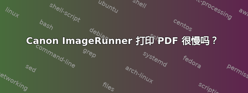 Canon ImageRunner 打印 PDF 很慢吗？