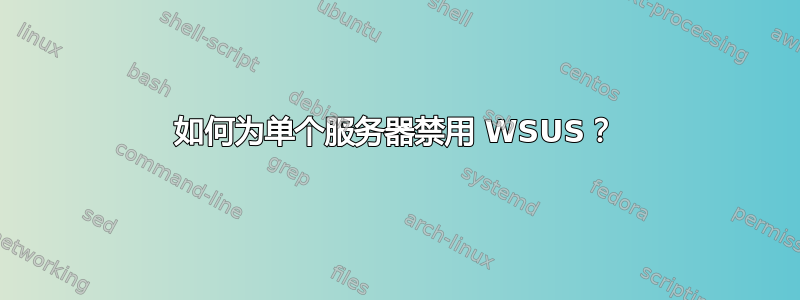 如何为单个服务器禁用 WSUS？