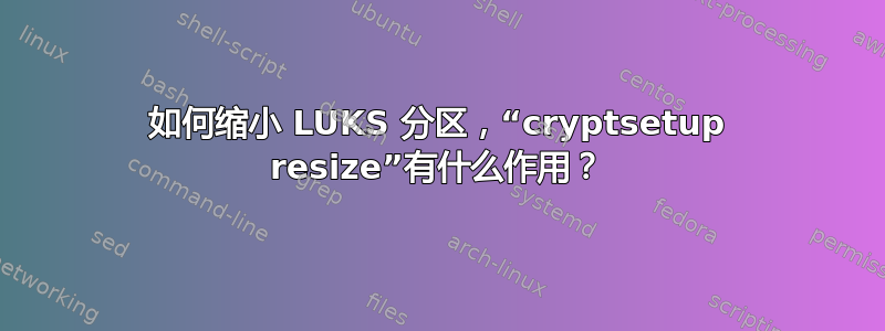 如何缩小 LUKS 分区，“cryptsetup resize”有什么作用？