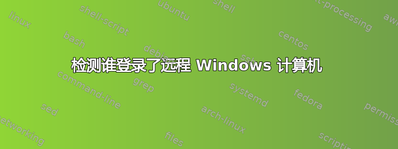 检测谁登录了远程 Windows 计算机