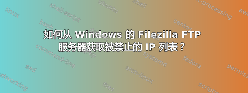 如何从 Windows 的 Filezilla FTP 服务器获取被禁止的 IP 列表？