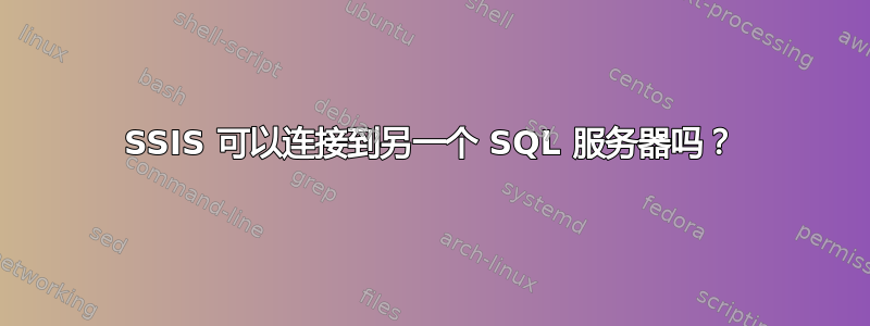 SSIS 可以连接到另一个 SQL 服务器吗？