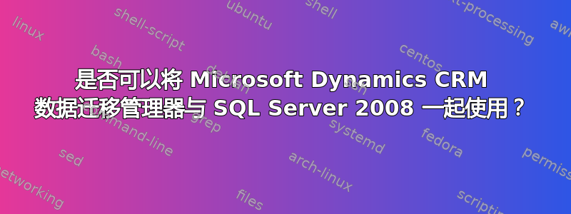 是否可以将 Microsoft Dynamics CRM 数据迁移管理器与 SQL Server 2008 一起使用？