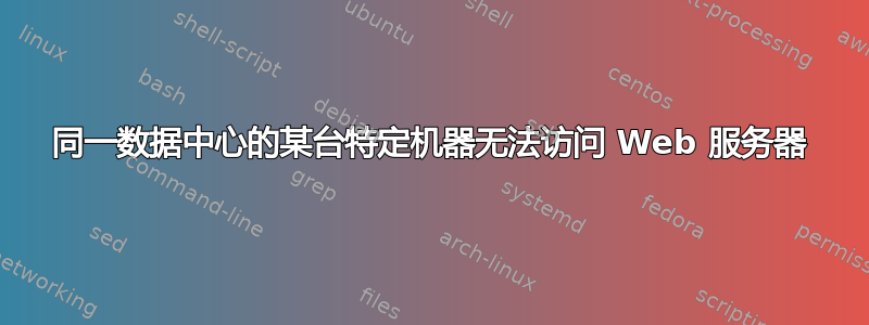 同一数据中心的某台特定机器无法访问 Web 服务器