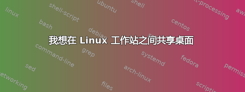 我想在 Linux 工作站之间共享桌面