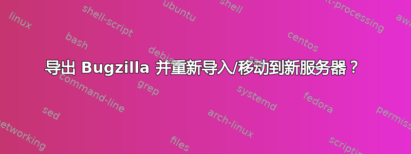 导出 Bugzilla 并重新导入/移动到新服务器？