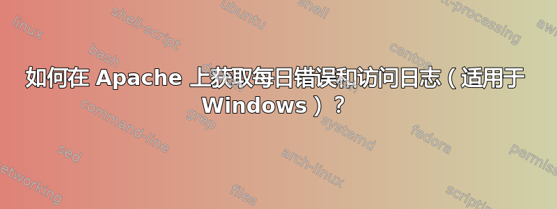 如何在 Apache 上获取每日错误和访问日志（适用于 Windows）？