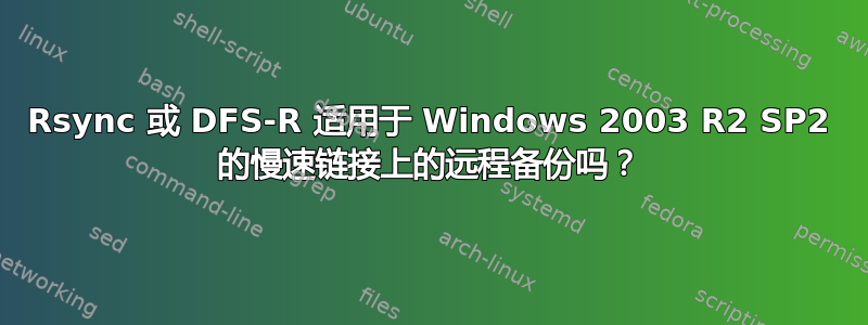 Rsync 或 DFS-R 适用于 Windows 2003 R2 SP2 的慢速链接上的远程备份吗？