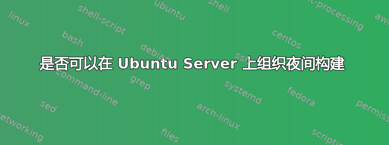 是否可以在 Ubuntu Server 上组织夜间构建