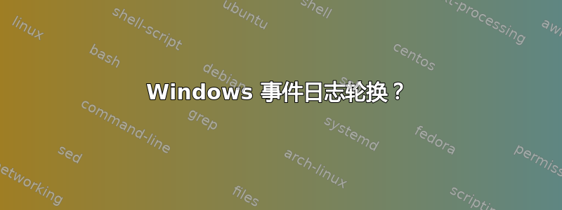 Windows 事件日志轮换？