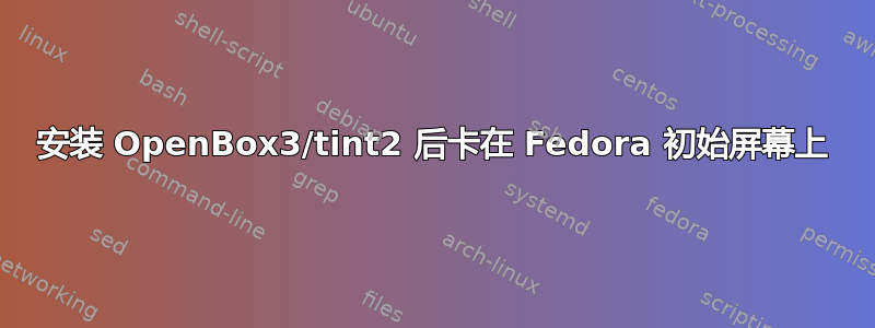 安装 OpenBox3/tint2 后卡在 Fedora 初始屏幕上