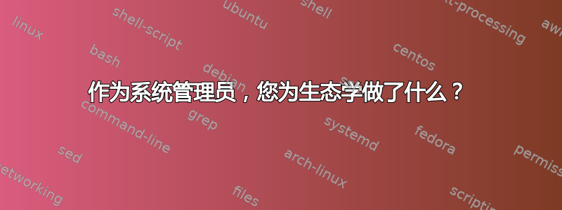 作为系统管理员，您为生态学做了什么？