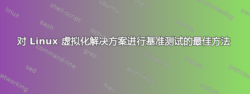 对 Linux 虚拟化解决方案进行基准测试的最佳方法