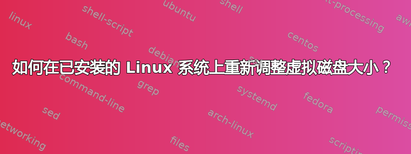 如何在已安装的 Linux 系统上重新调整虚拟磁盘大小？