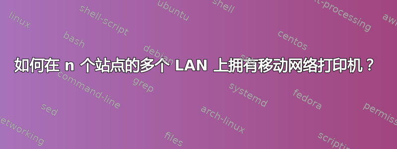 如何在 n 个站点的多个 LAN 上拥有移动网络打印机？