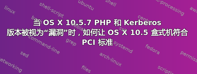 当 OS X 10.5.7 PHP 和 Kerberos 版本被视为“漏洞”时，如何让 OS X 10.5 盒式机符合 PCI 标准