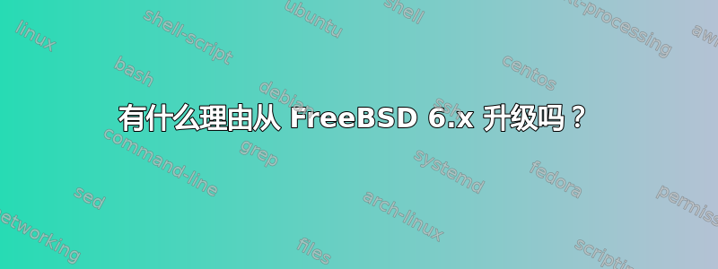 有什么理由从 FreeBSD 6.x 升级吗？