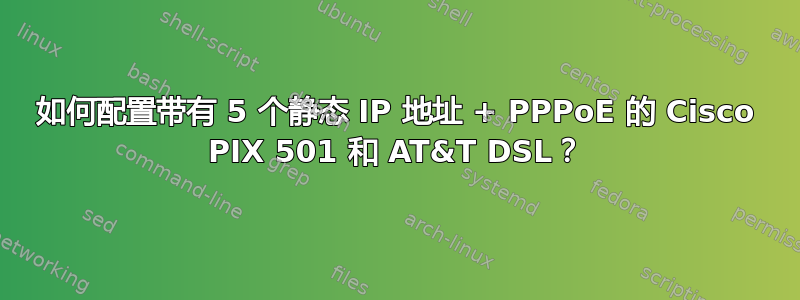 如何配置带有 5 个静态 IP 地址 + PPPoE 的 Cisco PIX 501 和 AT&T DSL？