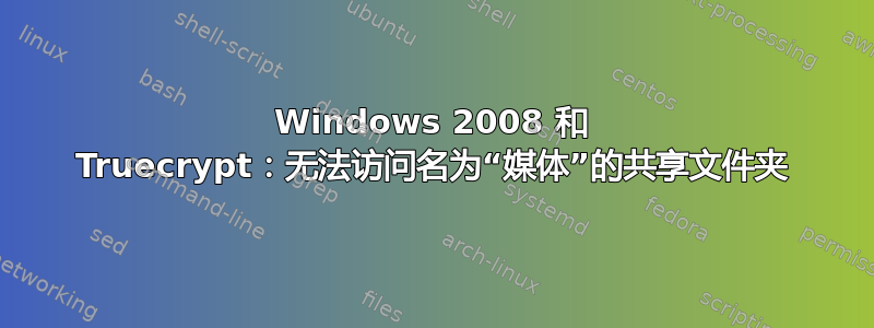 Windows 2008 和 Truecrypt：无法访问名为“媒体”的共享文件夹