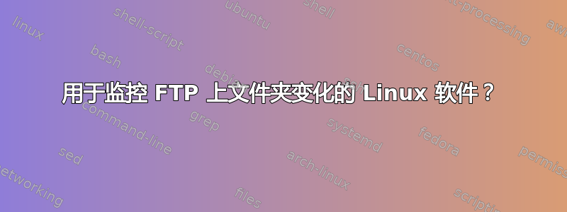 用于监控 FTP 上文件夹变化的 Linux 软件？