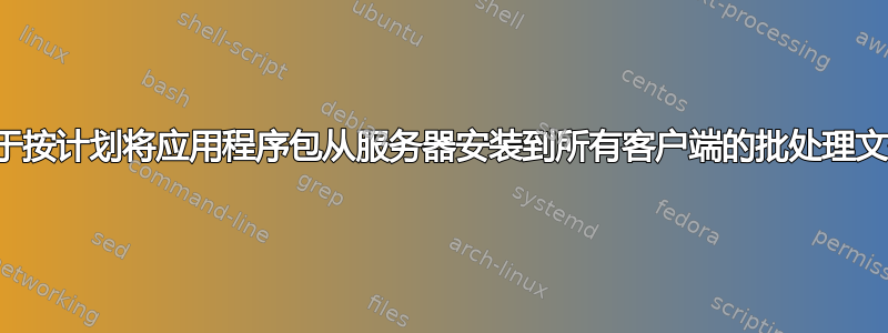 用于按计划将应用程序包从服务器安装到所有客户端的批处理文件