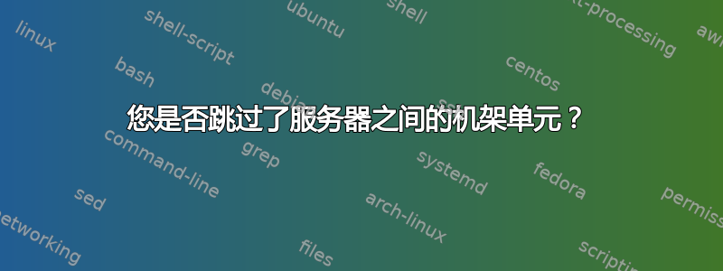 您是否跳过了服务器之间的机架单元？