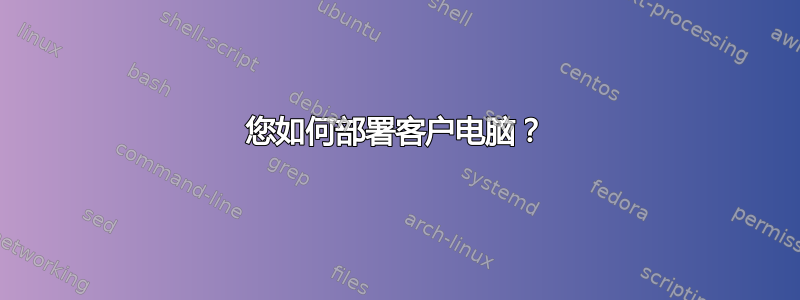 您如何部署客户电脑？