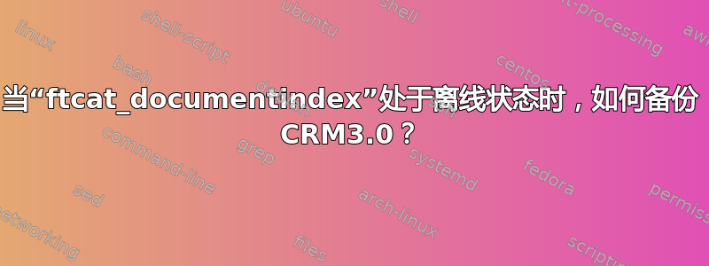 当“ftcat_documentindex”处于离线状态时，如何备份 CRM3.0？