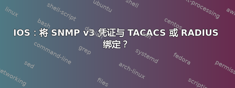 IOS：将 SNMP v3 凭证与 TACACS 或 RADIUS 绑定？