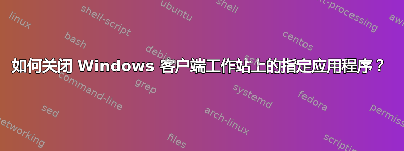 如何关闭 Windows 客户端工作站上的指定应用程序？