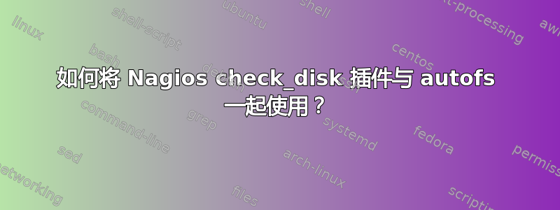 如何将 Nagios check_disk 插件与 autofs 一起使用？