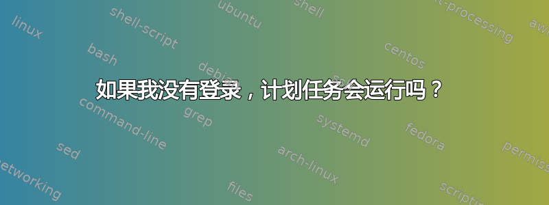 如果我没有登录，计划任务会运行吗？