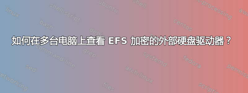 如何在多台电脑上查看 EFS 加密的外部硬盘驱动器？