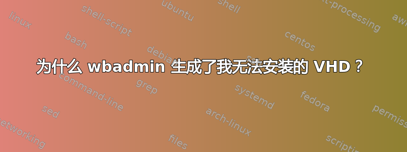 为什么 wbadmin 生成了我无法安装的 VHD？