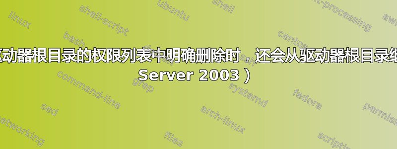 为什么当管理员组的权限已从驱动器根目录的权限列表中明确删除时，还会从驱动器根目录继承该组的权限？（Windows Server 2003）