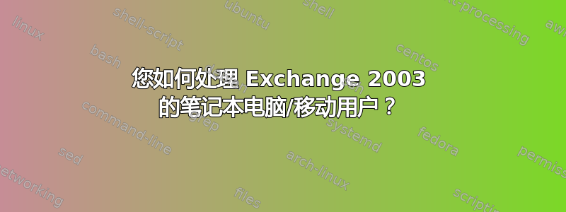 您如何处理 Exchange 2003 的笔记本电脑/移动用户？