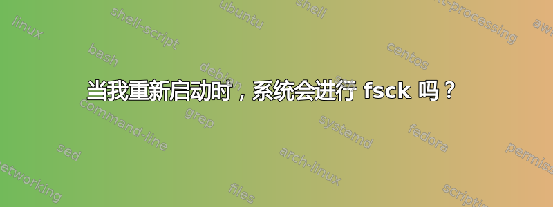 当我重新启动时，系统会进行 fsck 吗？