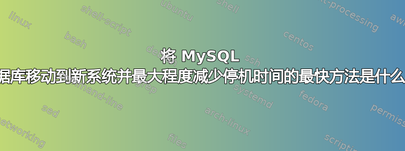 将 MySQL 数据库移动到新系统并最大程度减少停机时间的最快方法是什么？