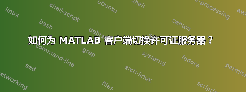 如何为 MATLAB 客户端切换许可证服务器？