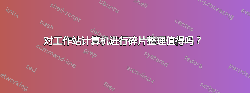 对工作站计算机进行碎片整理值得吗？