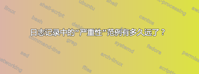 日志记录中的“严重性”范例有多久远了？