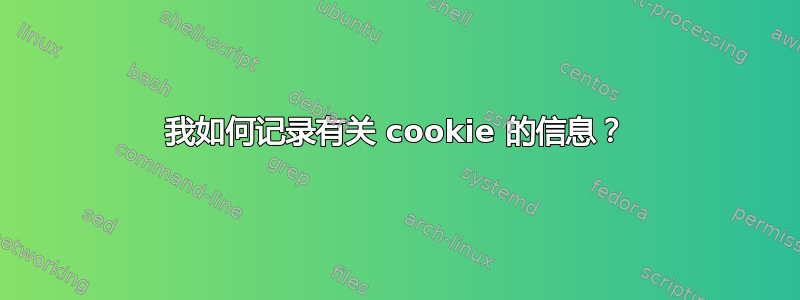 我如何记录有关 cookie 的信息？