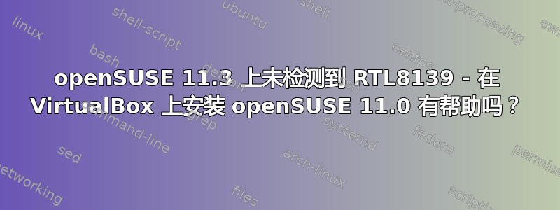 openSUSE 11.3 上未检测到 RTL8139 - 在 VirtualBox 上安装 openSUSE 11.0 有帮助吗？