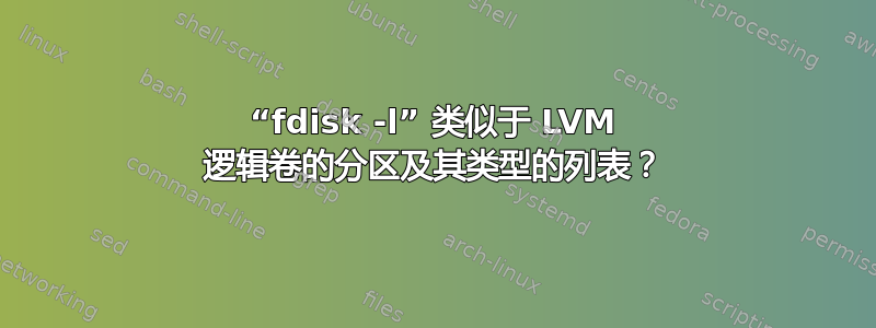 “fdisk -l” 类似于 LVM 逻辑卷的分区及其类型的列表？