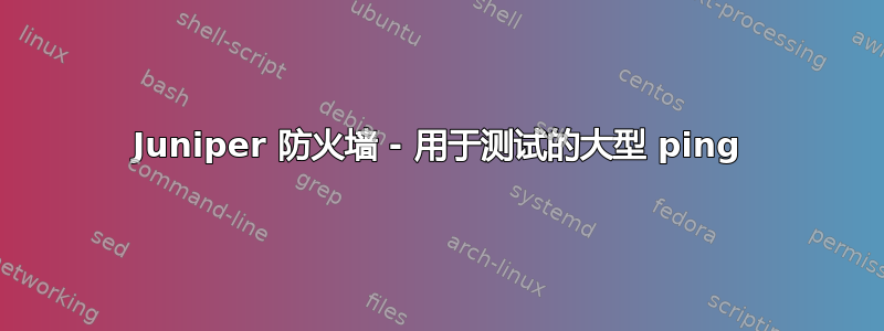 Juniper 防火墙 - 用于测试的大型 ping