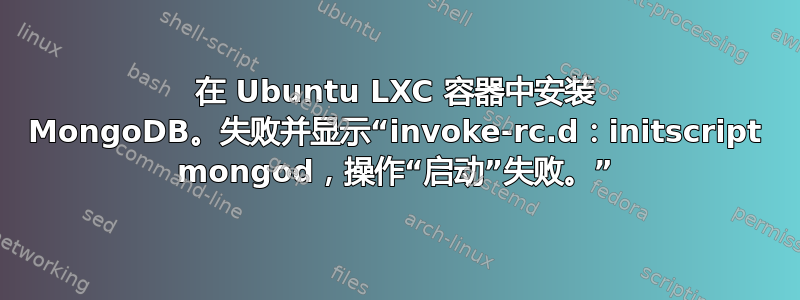 在 Ubuntu LXC 容器中安装 MongoDB。失败并显示“invoke-rc.d：initscript mongod，操作“启动”失败。”