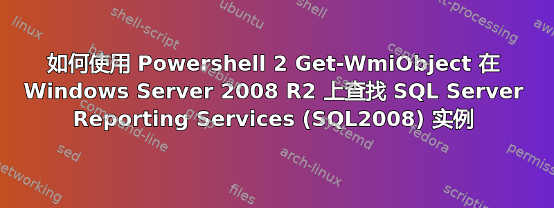 如何使用 Powershell 2 Get-WmiObject 在 Windows Server 2008 R2 上查找 SQL Server Reporting Services (SQL2008) 实例