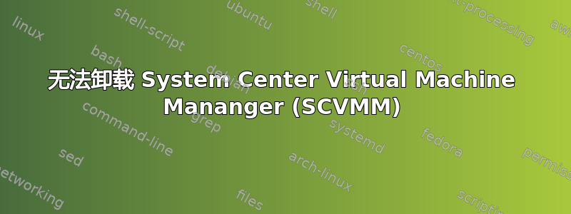 无法卸载 System Center Virtual Machine Mananger (SCVMM)